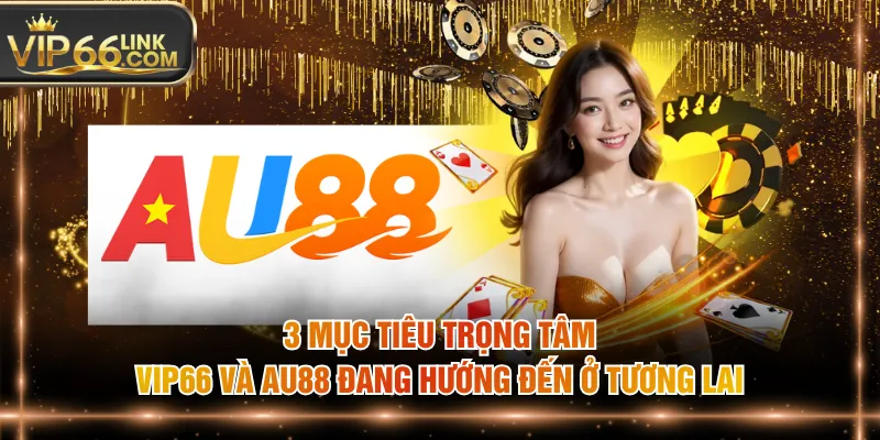 3 mục tiêu trọng tâm VIP66 và AU88 đang hướng đến ở tương lai