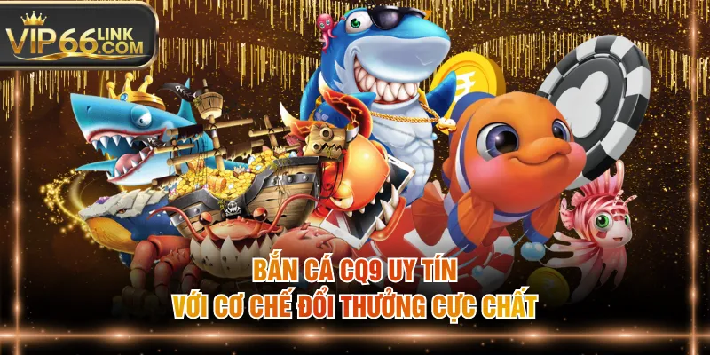 Bắn cá CQ9 uy tín với cơ chế đổi thưởng cực chất