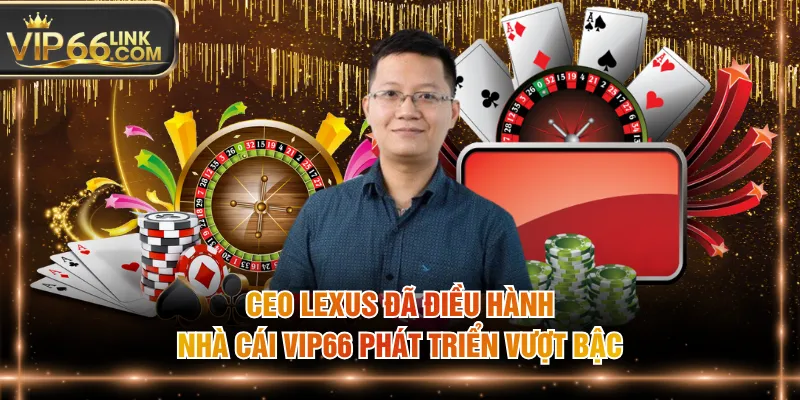 CEO Lexus đã điều hành nhà cái VIP66 phát triển vượt bậc
