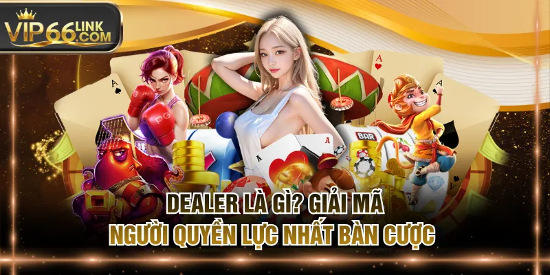 Dealer Là Gì? Giải Mã Người Quyền Lực Nhất Bàn Cược