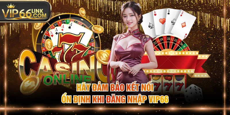 Hãy đảm bảo kết nối ổn định khi đăng nhập VIP66