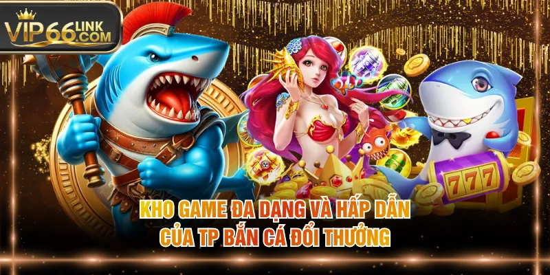 Kho game đa dạng và hấp dẫn của TP bắn cá đổi thưởng