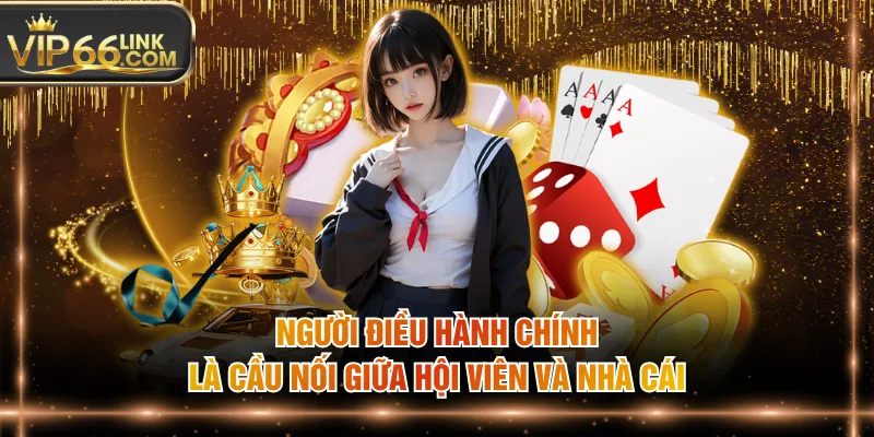 Người điều hành chính là cầu nối giữa hội viên và nhà cái