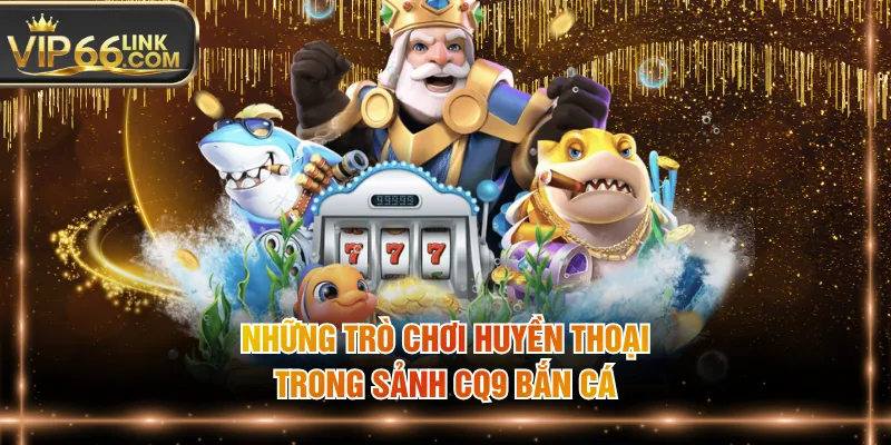 Những trò chơi huyền thoại trong sảnh CQ9 bắn cá