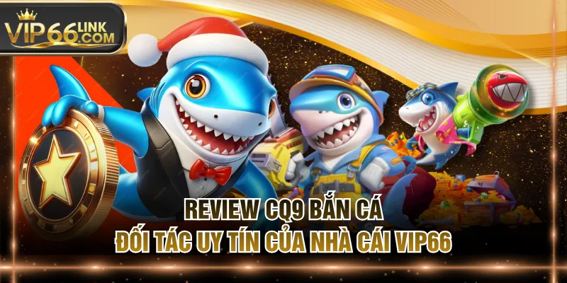 Review CQ9 Bắn Cá - Đối Tác Uy Tín Của Nhà Cái VIP66