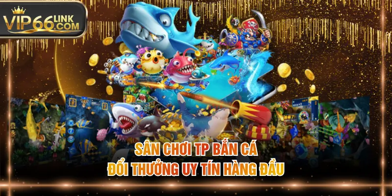 Sân chơi TP bắn cá đổi thưởng uy tín hàng đầu