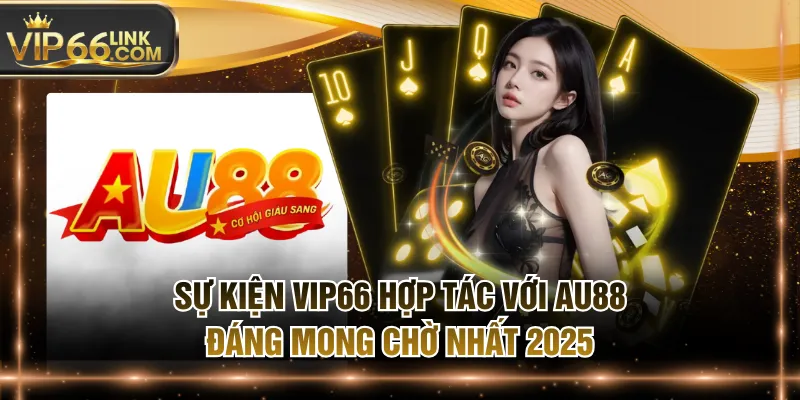 Sự Kiện VIP66 Hợp Tác Với AU88 Đáng Mong Chờ Nhất 2025