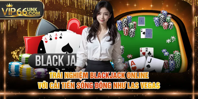 Trải nghiệm Blackjack online với cải tiến sống động như Las Vegas