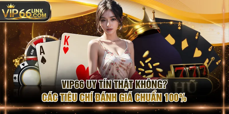 VIP66 Uy Tín Thật Không? Các Tiêu Chí Đánh Giá Chuẩn 100%